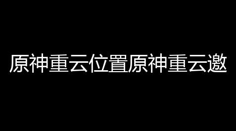 原神重云位置原神重云邀约任务捉迷藏在哪里_方舟生存进化科技工具