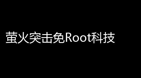 萤火突击免Root科技：安全、便捷	，告别繁杂设置_最终幻想14世界设定